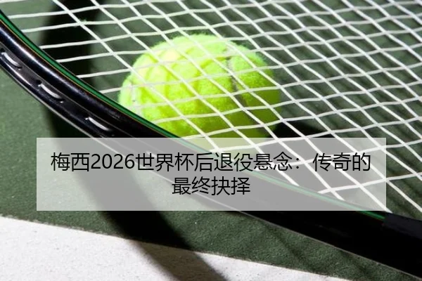 梅西2026世界杯后退役悬念：传奇的最终抉择